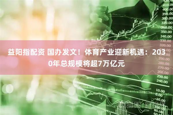 益阳指配资 国办发文！体育产业迎新机遇：2030年总规模将超7万亿元