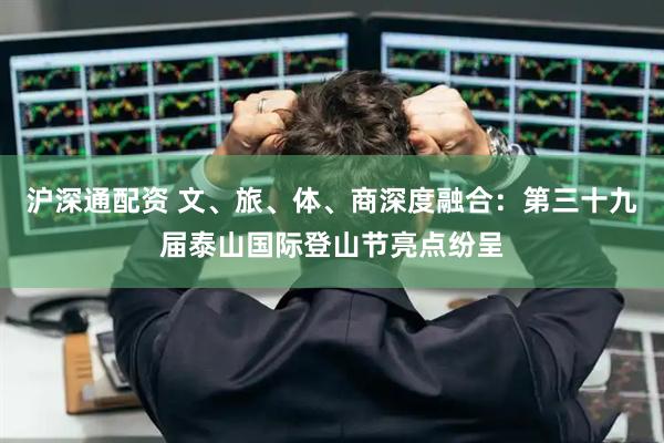 沪深通配资 文、旅、体、商深度融合：第三十九届泰山国际登山节亮点纷呈