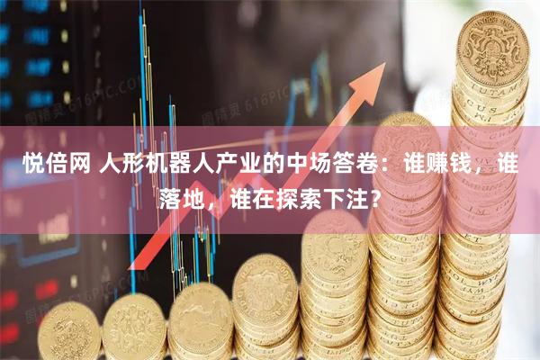 悦倍网 人形机器人产业的中场答卷：谁赚钱，谁落地，谁在探索下注？