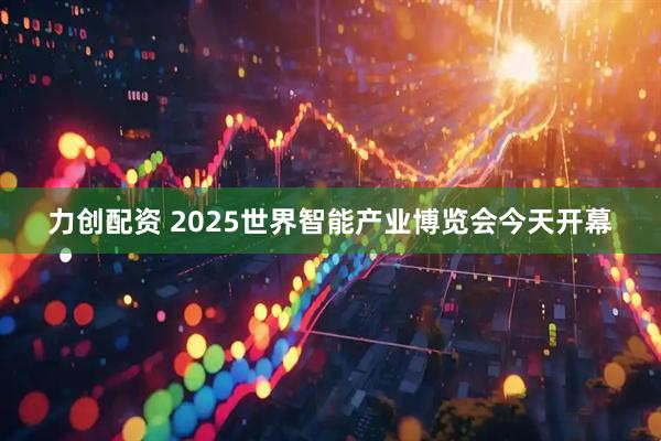 力创配资 2025世界智能产业博览会今天开幕