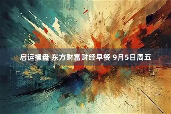 启运操盘 东方财富财经早餐 9月5日周五
