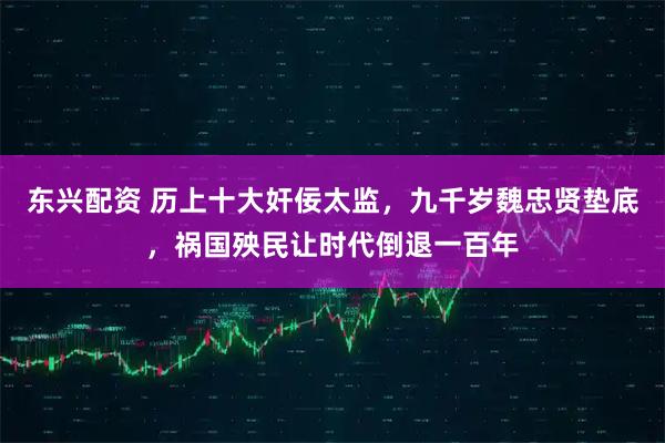 东兴配资 历上十大奸佞太监，九千岁魏忠贤垫底，祸国殃民让时代倒退一百年