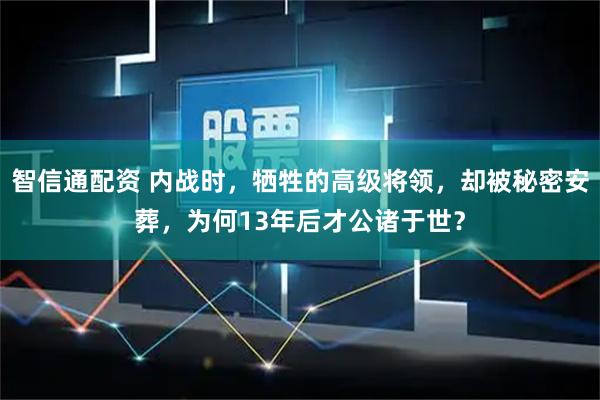 智信通配资 内战时，牺牲的高级将领，却被秘密安葬，为何13年后才公诸于世？
