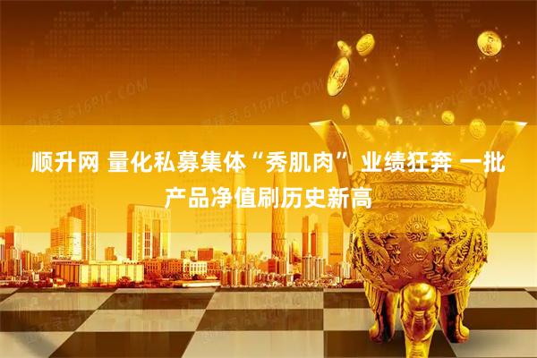 顺升网 量化私募集体“秀肌肉” 业绩狂奔 一批产品净值刷历史新高