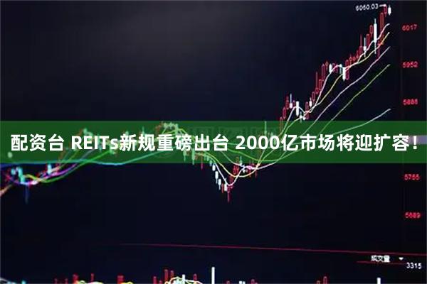 配资台 REITs新规重磅出台 2000亿市场将迎扩容！
