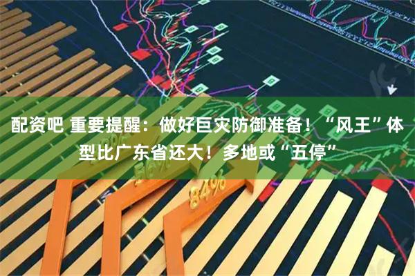 配资吧 重要提醒：做好巨灾防御准备！“风王”体型比广东省还大！多地或“五停”