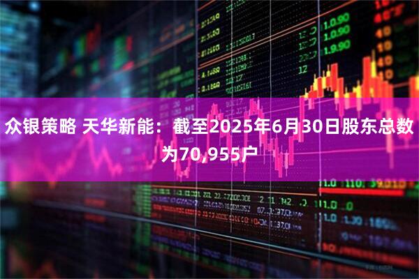 众银策略 天华新能：截至2025年6月30日股东总数为70,955户