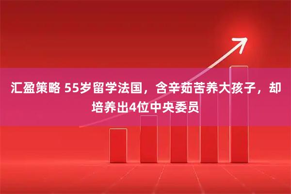汇盈策略 55岁留学法国，含辛茹苦养大孩子，却培养出4位中央委员