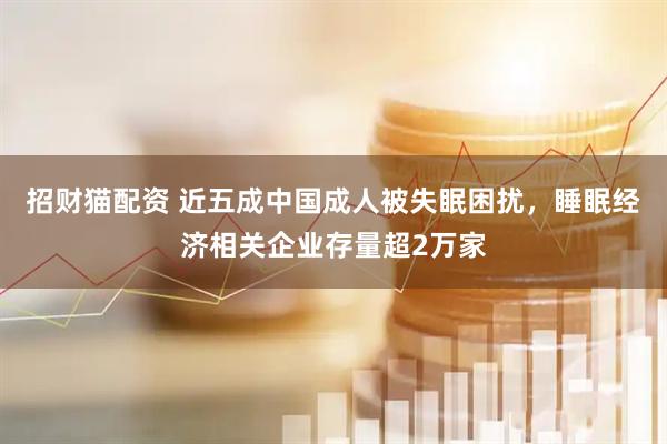 招财猫配资 近五成中国成人被失眠困扰，睡眠经济相关企业存量超2万家