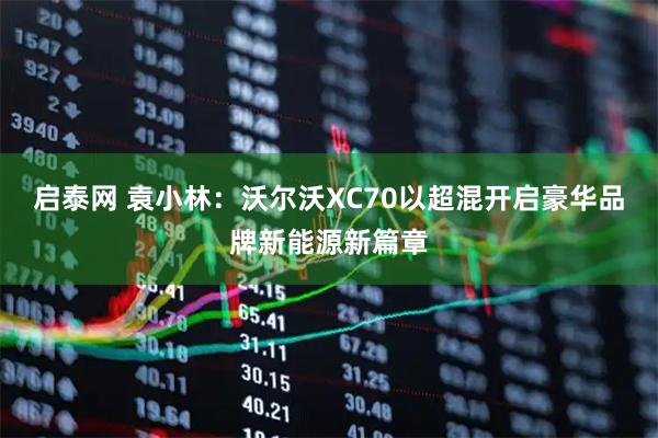 启泰网 袁小林：沃尔沃XC70以超混开启豪华品牌新能源新篇章