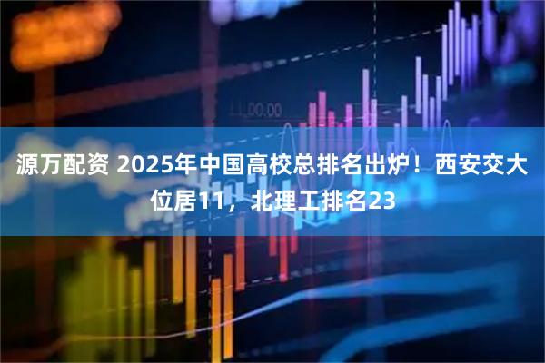 源万配资 2025年中国高校总排名出炉！西安交大位居11，北理工排名23