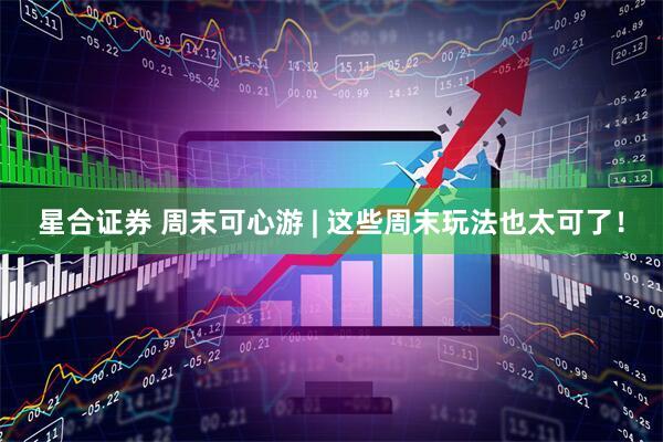 星合证券 周末可心游 | 这些周末玩法也太可了！