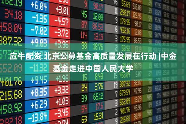应牛配资 北京公募基金高质量发展在行动 |中金基金走进中国人民大学