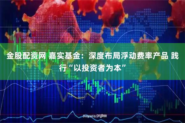 金股配资网 嘉实基金：深度布局浮动费率产品 践行“以投资者为本”