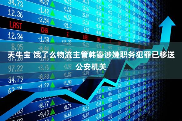 天牛宝 饿了么物流主管韩鎏涉嫌职务犯罪已移送公安机关