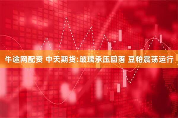牛途网配资 中天期货:玻璃承压回落 豆粕震荡运行