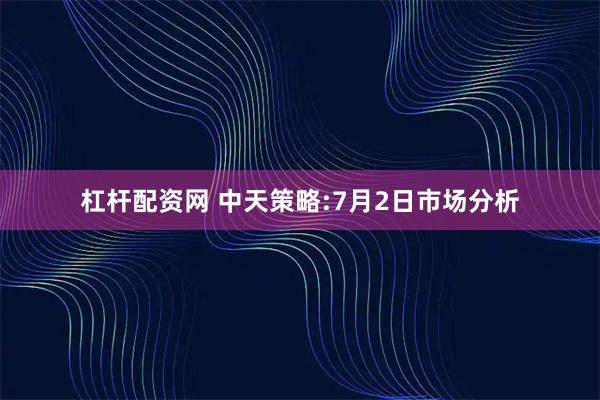 杠杆配资网 中天策略:7月2日市场分析