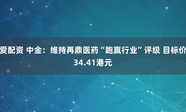 爱配资 中金：维持再鼎医药“跑赢行业”评级 目标价34.41港元