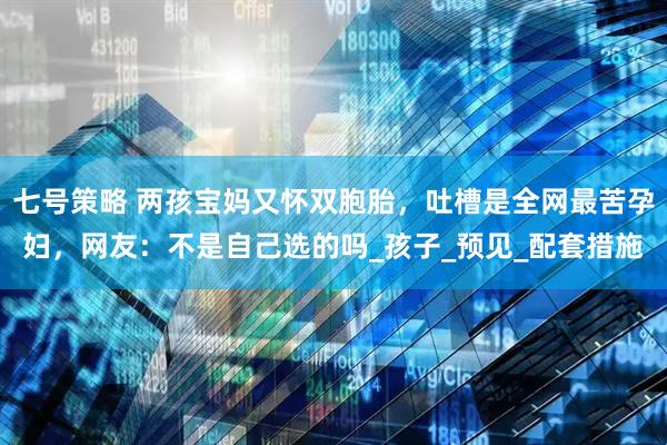七号策略 两孩宝妈又怀双胞胎，吐槽是全网最苦孕妇，网友：不是自己选的吗_孩子_预见_配套措施