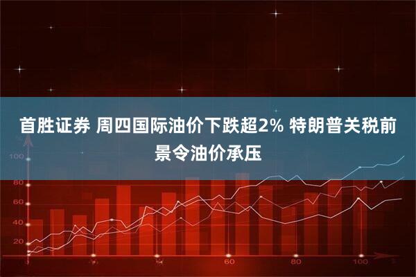 首胜证券 周四国际油价下跌超2% 特朗普关税前景令油价承压