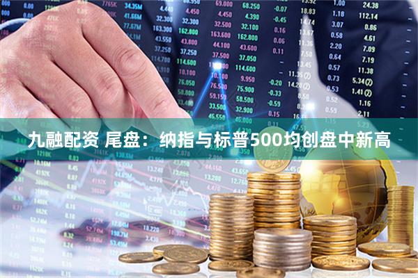 九融配资 尾盘：纳指与标普500均创盘中新高