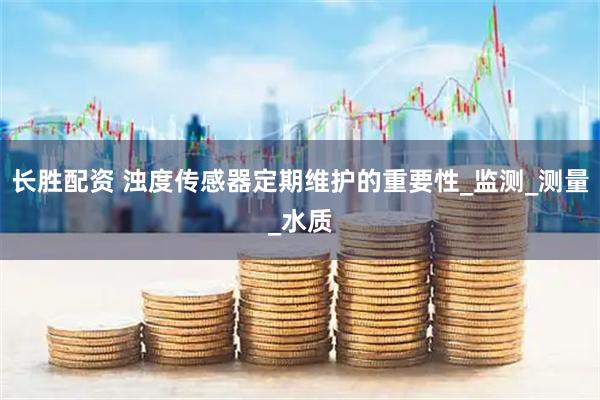 长胜配资 浊度传感器定期维护的重要性_监测_测量_水质