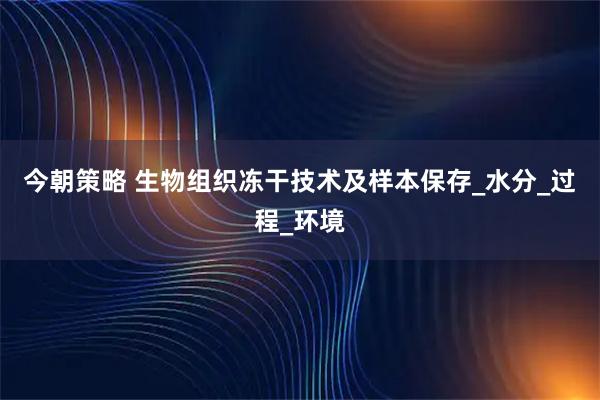 今朝策略 生物组织冻干技术及样本保存_水分_过程_环境