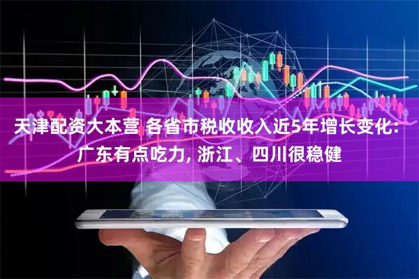 天津配资大本营 各省市税收收入近5年增长变化: 广东有点吃力, 浙江、四川很稳健