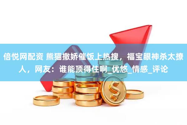 倍悦网配资 熊猫撒娇催饭上热搜，福宝眼神杀太撩人，网友：谁能顶得住啊_优悠_情感_评论