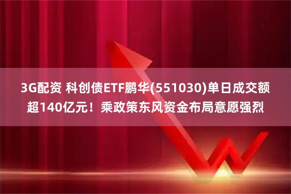 3G配资 科创债ETF鹏华(551030)单日成交额超140亿元！乘政策东风资金布局意愿强烈
