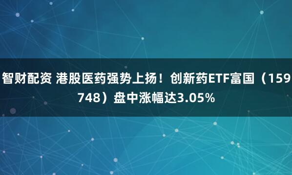 智财配资 港股医药强势上扬！创新药ETF富国（159748）盘中涨幅达3.05%