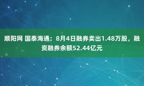 顺阳网 国泰海通：8月4日融券卖出1.48万股，融资融券余额52.44亿元