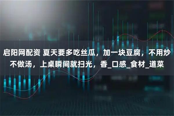 启阳网配资 夏天要多吃丝瓜，加一块豆腐，不用炒不做汤，上桌瞬间就扫光，香_口感_食材_道菜