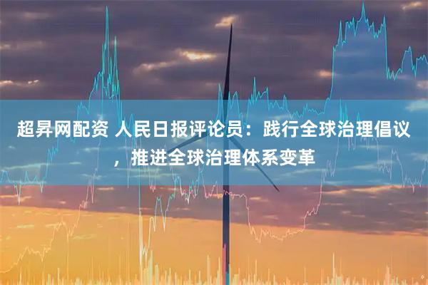 超昇网配资 人民日报评论员：践行全球治理倡议，推进全球治理体系变革