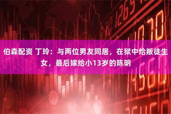 伯森配资 丁玲：与两位男友同居，在狱中给叛徒生女，最后嫁给小13岁的陈明