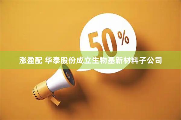 涨盈配 华泰股份成立生物基新材料子公司
