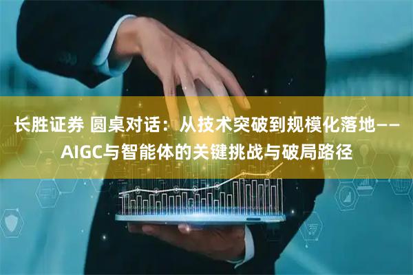 长胜证券 圆桌对话：从技术突破到规模化落地——AIGC与智能体的关键挑战与破局路径