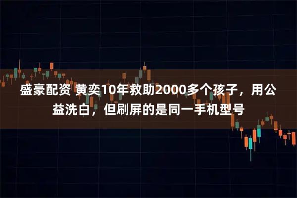 盛豪配资 黄奕10年救助2000多个孩子，用公益洗白，但刷屏的是同一手机型号