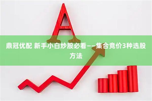 鼎冠优配 新手小白炒股必看——集合竞价3种选股方法
