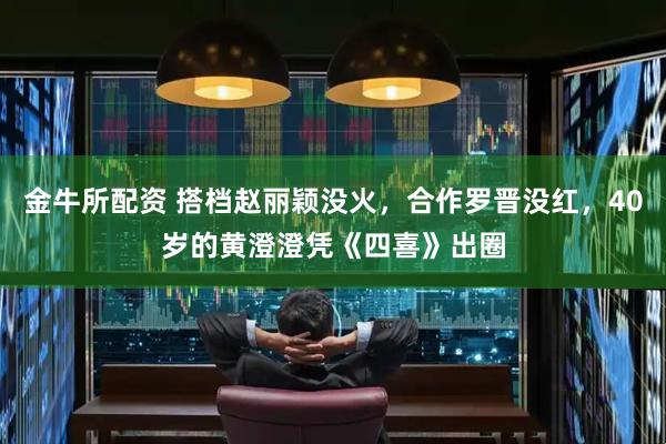 金牛所配资 搭档赵丽颖没火，合作罗晋没红，40岁的黄澄澄凭《四喜》出圈
