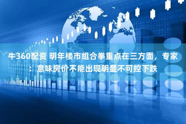牛360配资 明年楼市组合拳重点在三方面，专家：意味房价不能出现明显不可控下跌