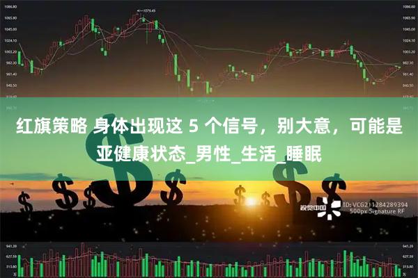 红旗策略 身体出现这 5 个信号，别大意，可能是亚健康状态_男性_生活_睡眠