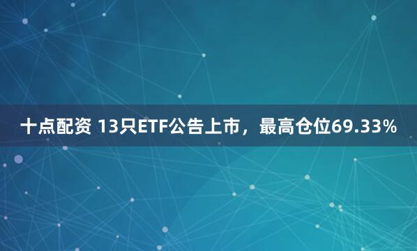 十点配资 13只ETF公告上市，最高仓位69.33%