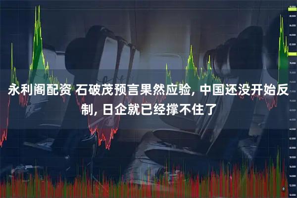 永利阁配资 石破茂预言果然应验, 中国还没开始反制, 日企就已经撑不住了