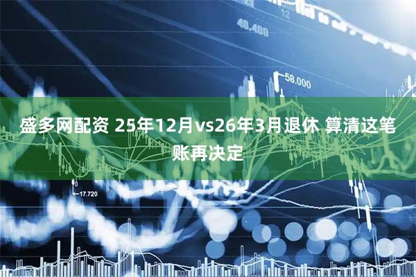 盛多网配资 25年12月vs26年3月退休 算清这笔账再决定